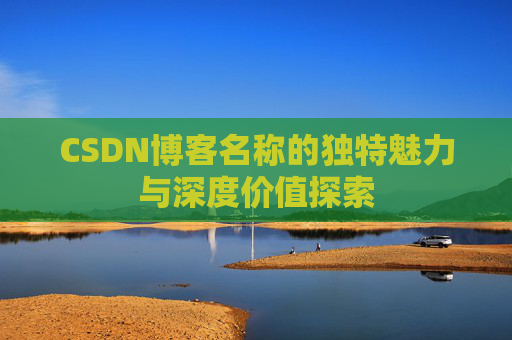 CSDN博客名称的独特魅力与深度价值探索 CSDN博客名称的独特魅力与深度价值探索